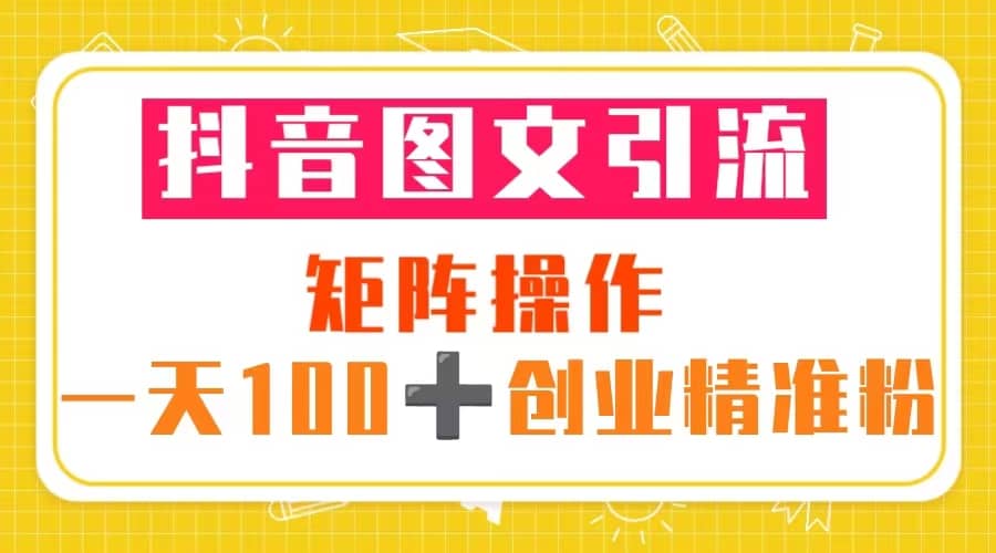 抖音图文引流 矩阵操作 一天100+创业精准粉（5节视频课+素材模板）_思维有课