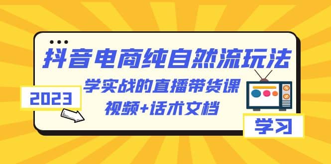 2023抖音电商·纯自然流玩法：学实战的直播带货课，视频+话术文档_思维有课