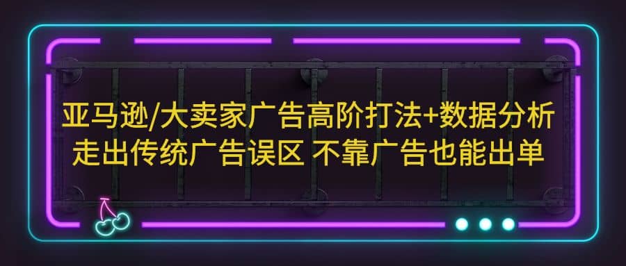 亚马逊/大卖家广告高阶打法+数据分析，走出传统广告误区 不靠广告也能出单_思维有课