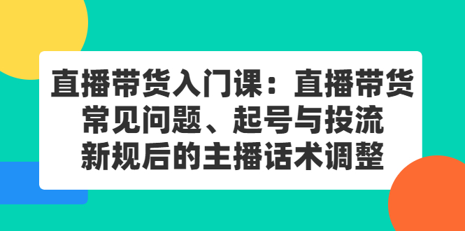 直播带货入门课：直播带货常见问题、起号与投流、新规后的主播话术调整_思维有课