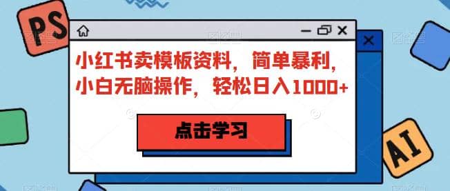 小红书卖模板资料，简单暴利，小白无脑操作，轻松日入1000+【揭秘】_思维有课