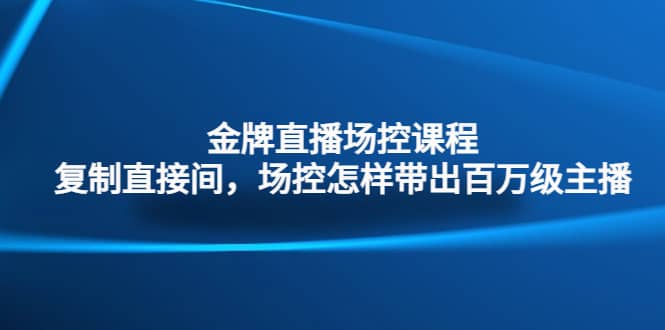 金牌直播场控课程：复制直接间，场控如何带出百万级主播_思维有课