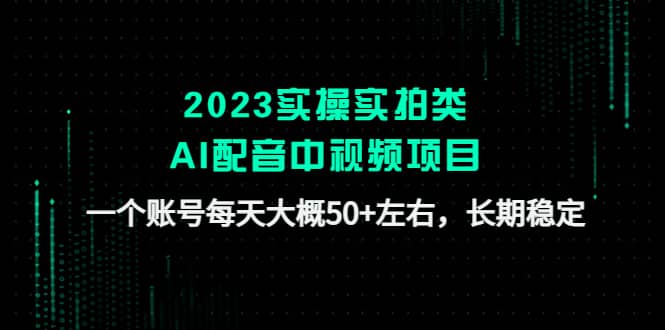 2023实操实拍类AI配音中视频项目，一个账号每天大概50+左右，长期稳定_思维有课