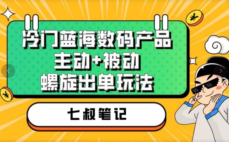 七叔冷门蓝海数码产品，主动+被动螺旋出单玩法，每天百分百出单_思维有课