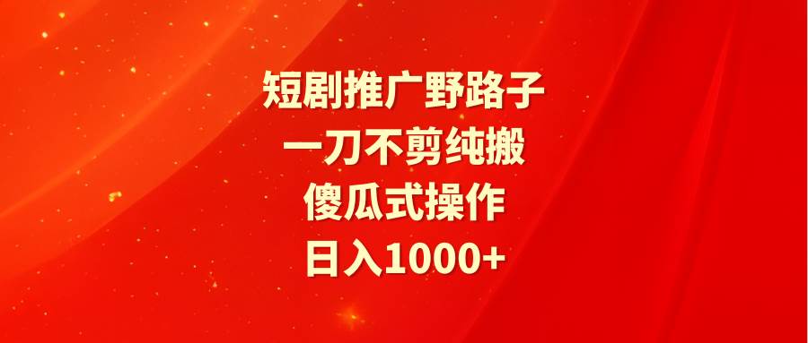 短剧推广野路子，一刀不剪纯搬运，傻瓜式操作，日入1000+_思维有课