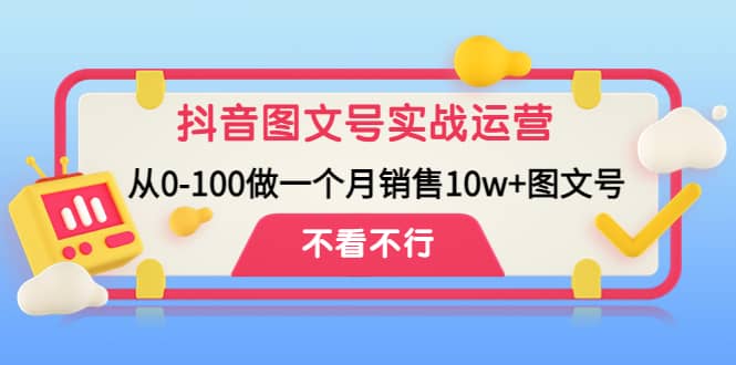 抖音图文号实战运营教程：从0-100做一个月销售10w+图文号_思维有课