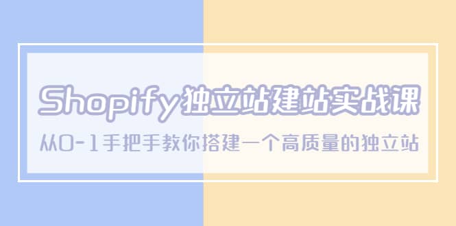 Shopify独立站/建站实战课，从0-1手把手教你搭建一个高质量的独立站_思维有课