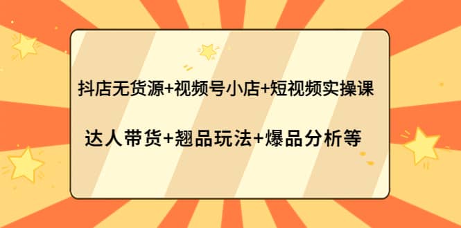 抖店无货源+视频号小店+短视频实操课：达人带货+翘品玩法+爆品分析等_思维有课