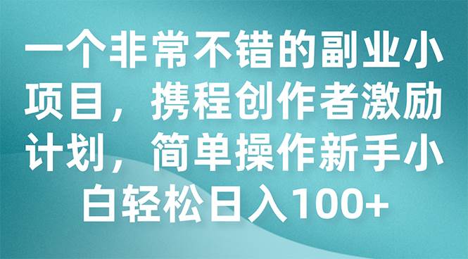 一个非常不错的副业小项目，携程创作者激励计划，简单操作新手小白日入100+_思维有课