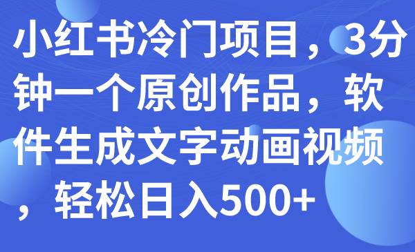 小红书冷门项目，3分钟一个原创作品，软件生成文字动画视频，轻松日入500+_思维有课