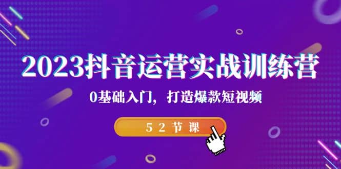 2023抖音运营实战训练营，0基础入门，打造爆款短视频（52节课）_思维有课