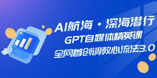 AI航海·深海潜行，GPT自媒体精英课，全网首创调教心流法3.0（20节课）_思维有课