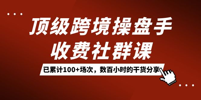 顶级跨境操盘手收费社群课：已累计100+场次，数百小时的干货分享！_思维有课