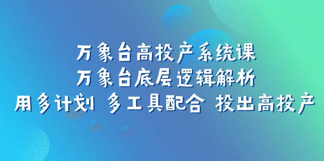 万象台高投产系统课：万象台底层逻辑解析 用多计划 多工具配合 投出高投产_思维有课