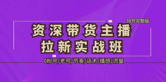 资深·带货主播拉新实战班，0粉号/老号/节奏/话术/播感/流量-38节完整版_思维有课