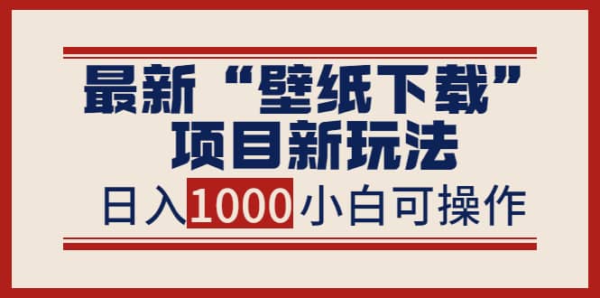 最新“壁纸下载”项目新玩法，小白零基础照抄也能日入1000+_思维有课