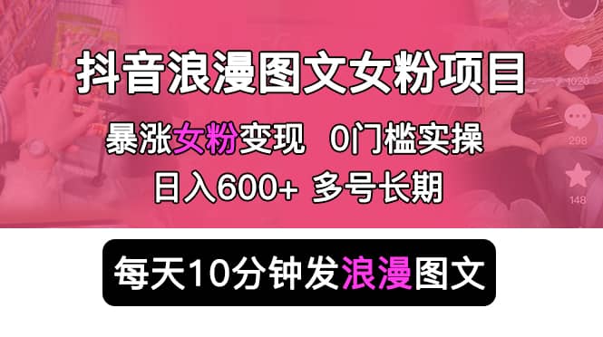 抖音浪漫图文暴力涨女粉项目 简单0门槛 每天10分钟发图文 日入600+长期多号_思维有课