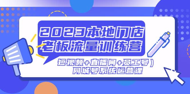 2023本地门店老板流量训练营（短视频+直播间+员工号）同城号系统运营课_思维有课