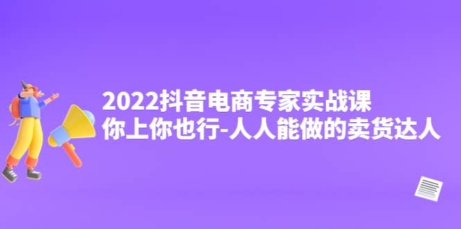 2022抖音电商专家实战课，你上你也行-人人能做的卖货达人_思维有课