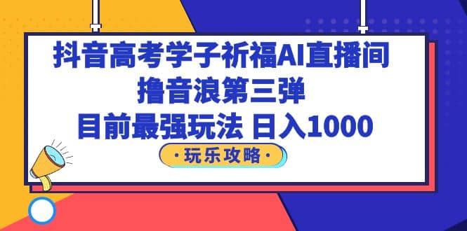 抖音高考学子祈福AI直播间，撸音浪第三弹，目前最强玩法，轻松日入1000_思维有课