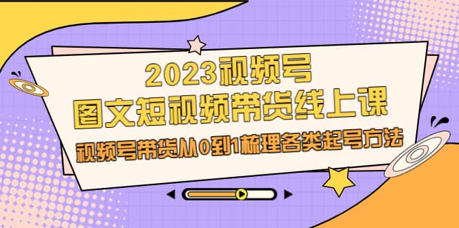 2023视频号-图文短视频带货线上课，视频号带货从0到1梳理各类起号方法_思维有课