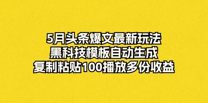 5月头条爆文最新玩法，黑科技模板自动生成，复制粘贴100播放多份收益_思维有课