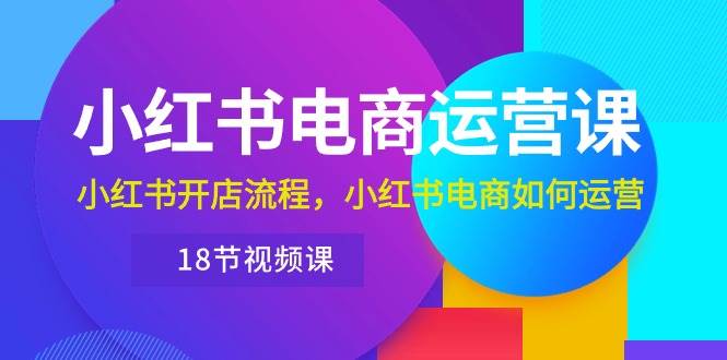 小红书·电商运营课：小红书开店流程，小红书电商如何运营（18节视频课）_思维有课