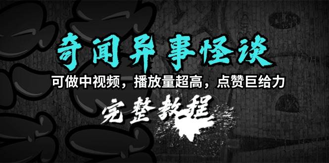 奇闻异事怪谈完整教程，可做中视频，播放量超高，点赞巨给力（教程+素材）_思维有课