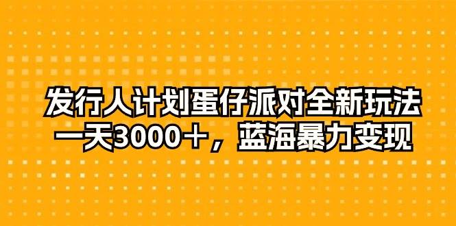 发行人计划蛋仔派对全新玩法，一天3000＋，蓝海暴力变现_思维有课