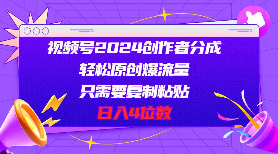 视频号2024创作者分成，轻松原创爆流量，只需要复制粘贴，日入4位数_思维有课