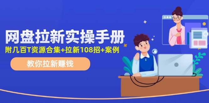 网盘拉新实操手册：教你拉新赚钱（附几百T资源合集+拉新108招+案例）_思维有课