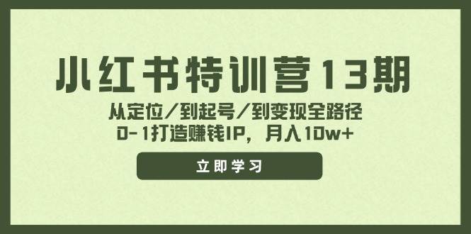 小红书特训营13期，从定位/到起号/到变现全路径，0-1打造赚钱IP，月入10w+_网创工坊