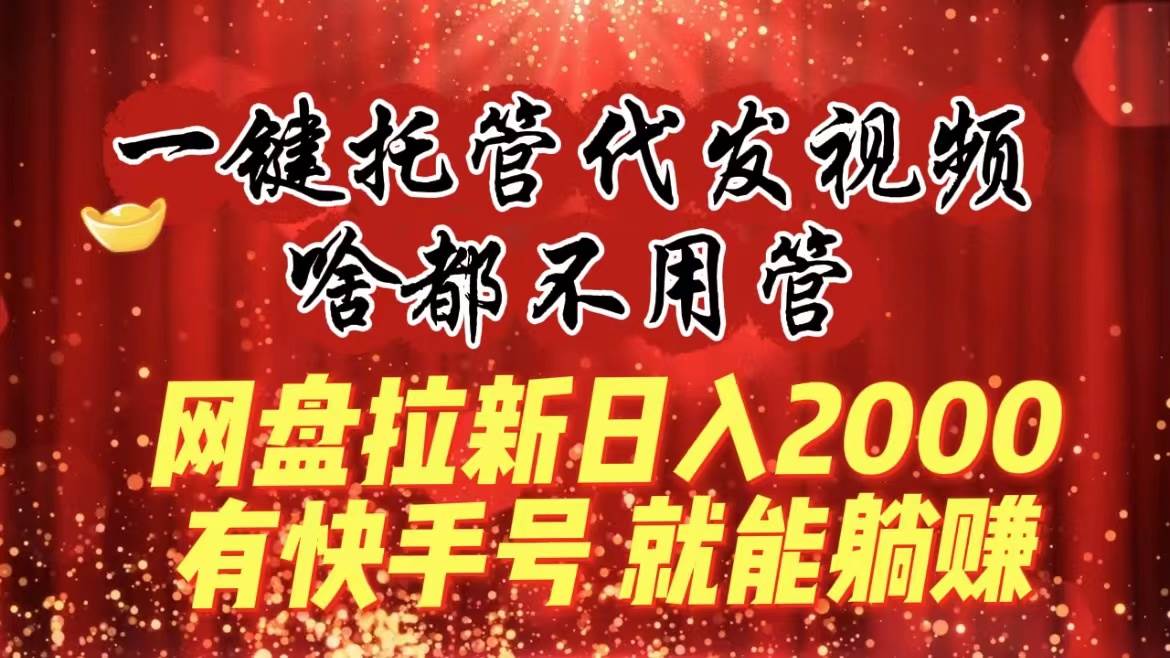 一键托管代发视频，啥都不用管，网盘拉新日入2000+，有快手号就能躺赚_思维有课