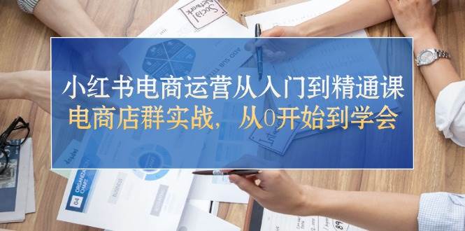 小红书电商运营从入门到精通课，电商店群实战，从0开始到学会_思维有课