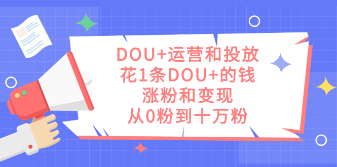 DOU+运营和投放，花1条DOU+的钱，涨粉和变现，从0粉到十万粉_思维有课