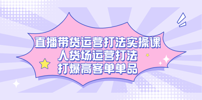 直播带货运营打法实操课，人货场运营打法，打爆高客单单品_思维有课