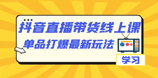 抖音·直播带货线上课，单品打爆最新玩法（12节课）_思维有课