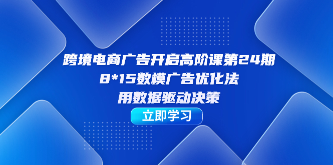 跨境电商-广告开启高阶课第24期，8*15数模广告优化法，用数据驱动决策_思维有课