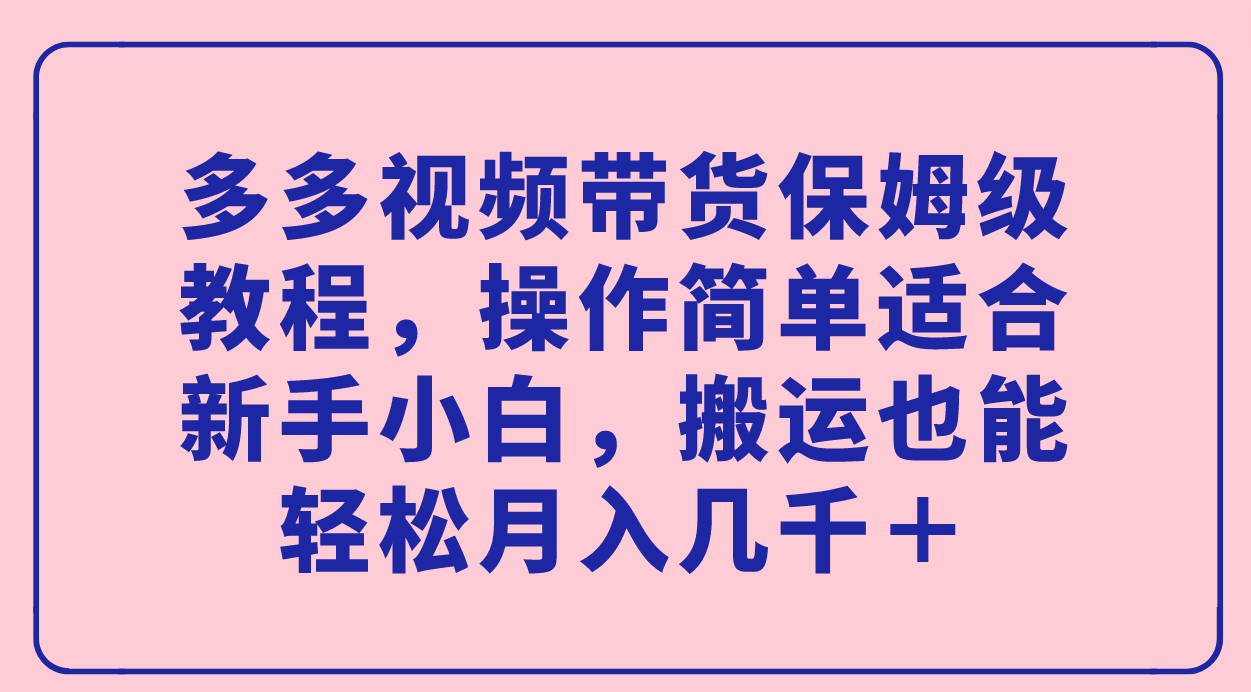 多多视频带货保姆级教程，操作简单适合新手小白，搬运也能轻松月入几千＋_思维有课