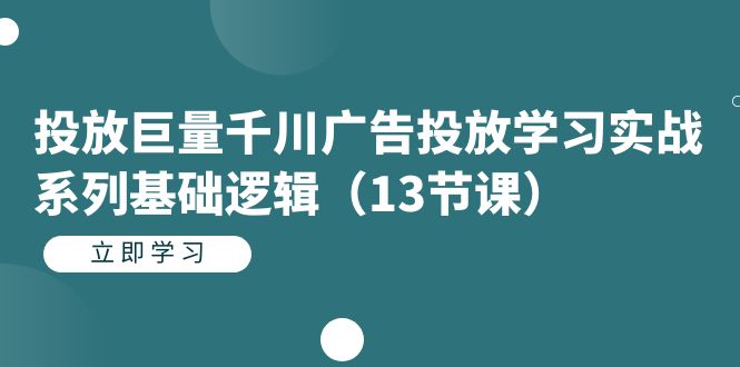 投放巨量千川广告投放学习实战系列基础逻辑（13节课）_思维有课