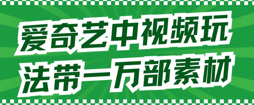 爱奇艺中视频玩法，不用担心版权问题（详情教程+一万部素材）_思维有课