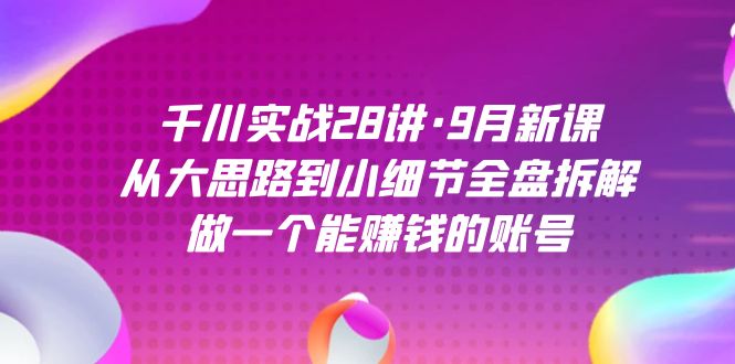 千川实战28讲·9月新课：从大思路到小细节全盘拆解，做一个能赚钱的账号_思维有课