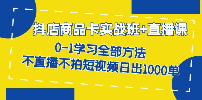 抖店商品卡实战班+直播课-8月 0-1学习全部方法 不直播不拍短视频日出1000单_思维有课