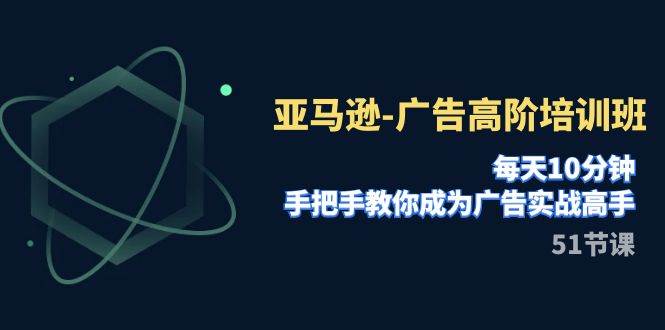 亚马逊-广告高阶培训班，每天10分钟，手把手教你成为广告实战高手（51节）_思维有课