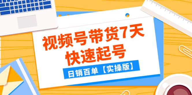 某公众号付费文章：视频号带货7天快速起号，日销百单【实操版】_思维有课