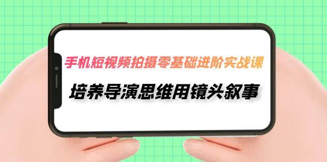 手机短视频拍摄-零基础进阶实操课，培养导演思维用镜头叙事（30节课）_思维有课