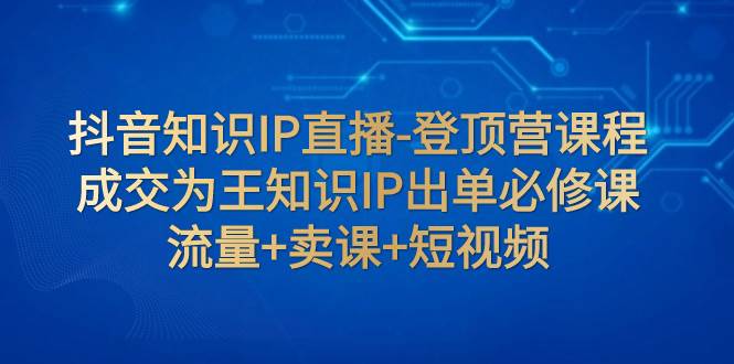 抖音知识IP直播-登顶营课程：成交为王知识IP出单必修课  流量+卖课+短视频_思维有课