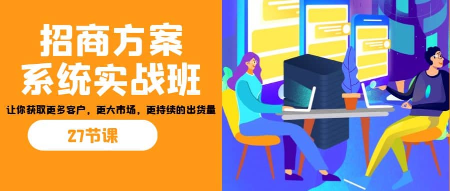 招商·方案系统实战班：让你获取更多客户，更大市场，更持续的出货量(27节)_思维有课