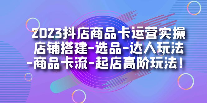 2023抖店商品卡运营实操：店铺搭建-选品-达人玩法-商品卡流-起店高阶玩玩_思维有课