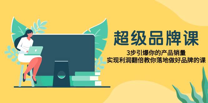 超级/品牌课，3步引爆你的产品销量，实现利润翻倍教你落地做好品牌的课_思维有课